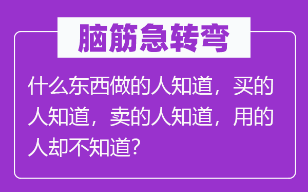 腦筋急轉(zhuǎn)彎：什么東西做的人知道，買的人知道，賣的人知道，用的人卻不知道？