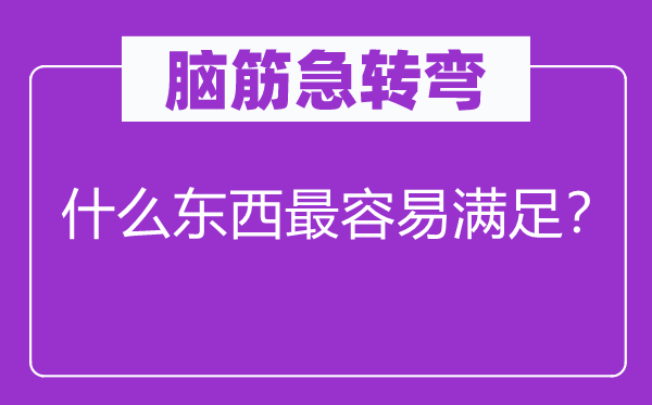腦筋急轉(zhuǎn)彎：什么東西最容易滿足？