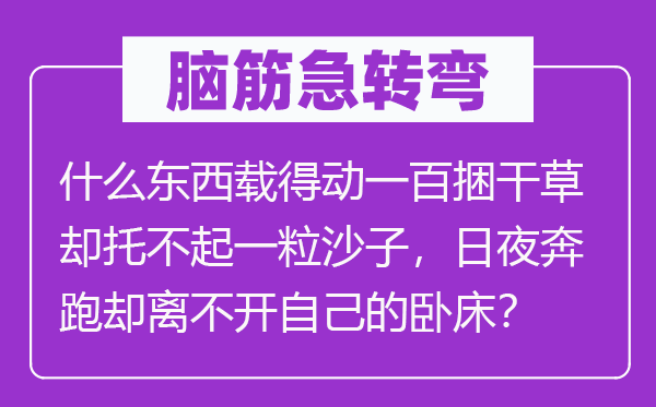 腦筋急轉彎：什么東西載得動一百捆干草卻托不起一粒沙子，日夜奔跑卻離不開自己的臥床？