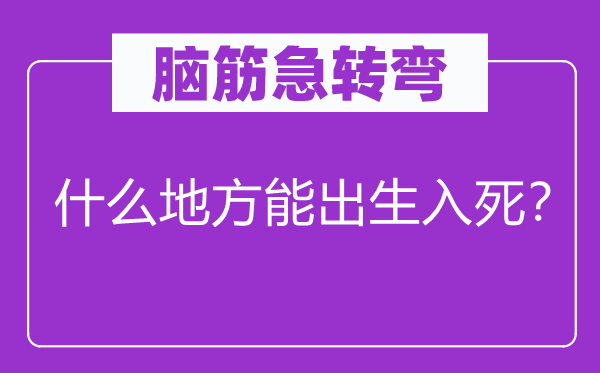 腦筋急轉彎：什么地方能出生入死？