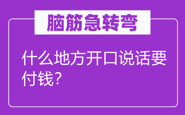 腦筋急轉(zhuǎn)彎：什么地方開口說話要付錢？