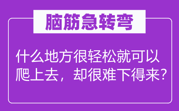腦筋急轉彎：什么地方很輕松就可以爬上去，卻很難下得來？