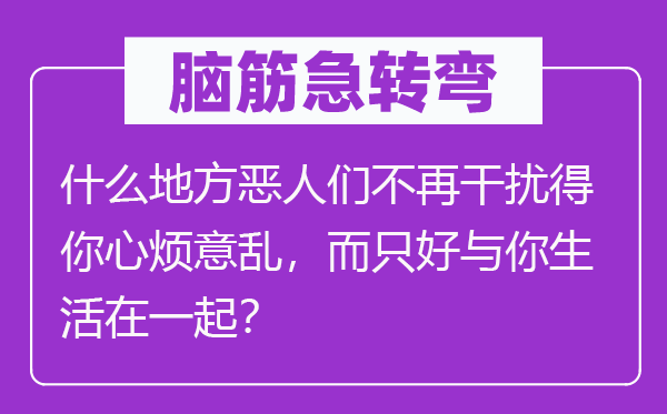 腦筋急轉彎：什么地方惡人們不再干擾得你心煩意亂，而只好與你生活在一起？