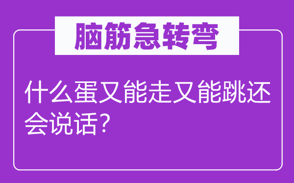 腦筋急轉彎：什么蛋又能走又能跳還會說話？