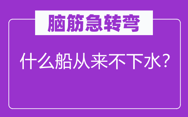 腦筋急轉(zhuǎn)彎：什么船從來(lái)不下水？
