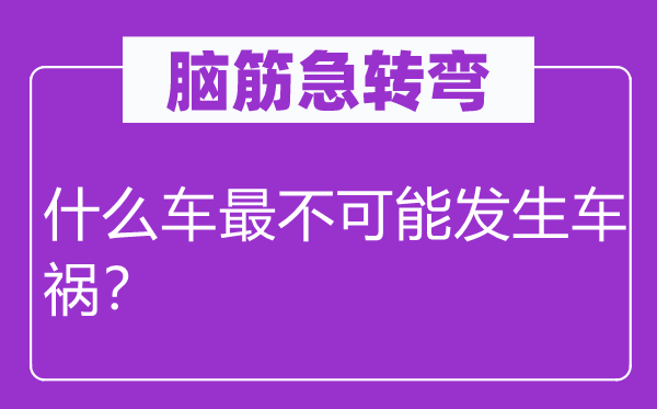 腦筋急轉彎：什么車最不可能發(fā)生車禍？