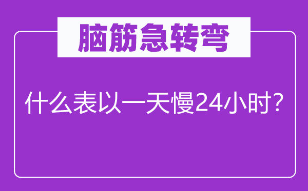 腦筋急轉(zhuǎn)彎：什么表以一天慢24小時(shí)？