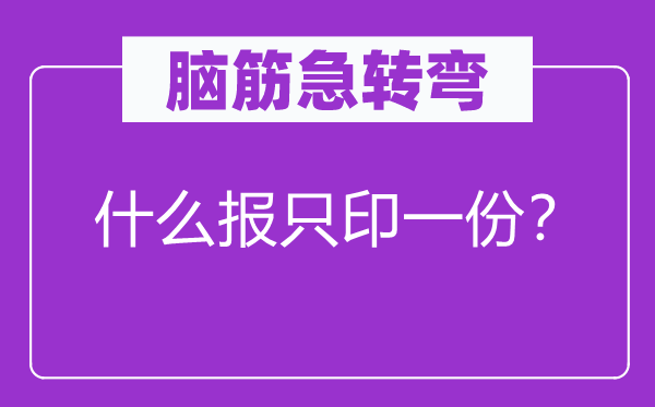 腦筋急轉(zhuǎn)彎：什么報只印一份？