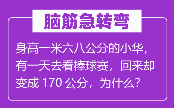 腦筋急轉彎：身高一米六八公分的小華，有一天去看棒球賽，回來卻變成170公分，為什么？
