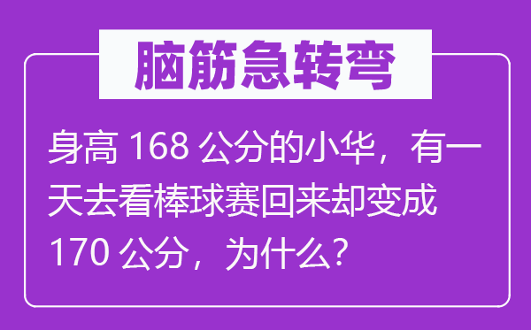 腦筋急轉彎：身高168公分的小華，有一天去看棒球賽回來卻變成170公分，為什么？