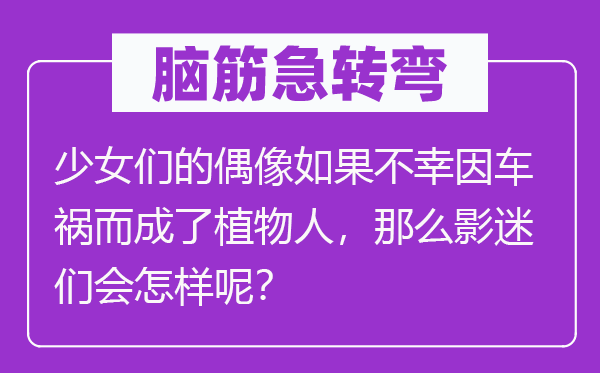腦筋急轉彎：少女們的偶像如果不幸因車禍而成了植物人，那么影迷們會怎樣呢？