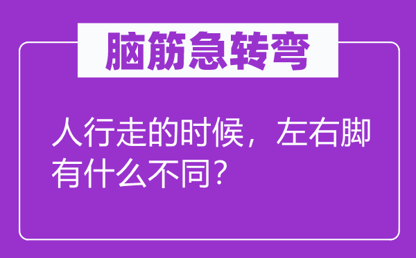 腦筋急轉(zhuǎn)彎：人行走的時候，左右腳有什么不同？