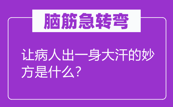 腦筋急轉(zhuǎn)彎：讓病人出一身大汗的妙方是什么？