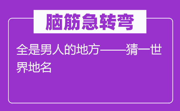 腦筋急轉彎：全是男人的地方——猜一世界地名