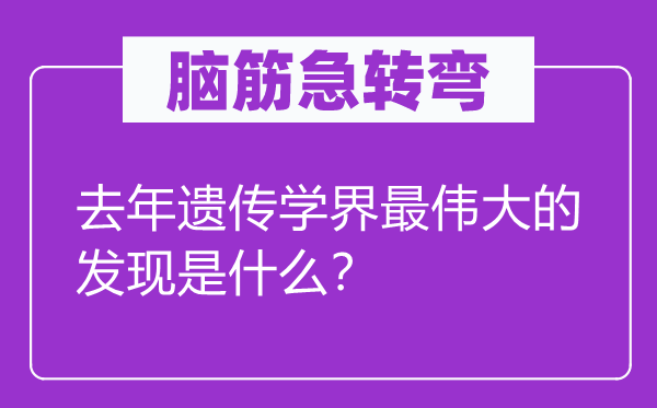 腦筋急轉彎：去年遺傳學界最偉大的發現是什么？