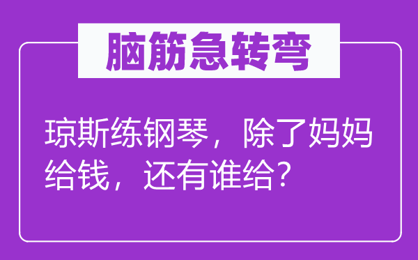 腦筋急轉(zhuǎn)彎：瓊斯練鋼琴，除了媽媽給錢，還有誰給？