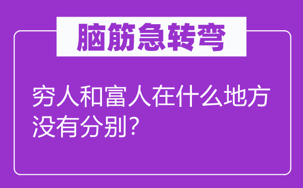 腦筋急轉彎：窮人和富人在什么地方沒有分別？
