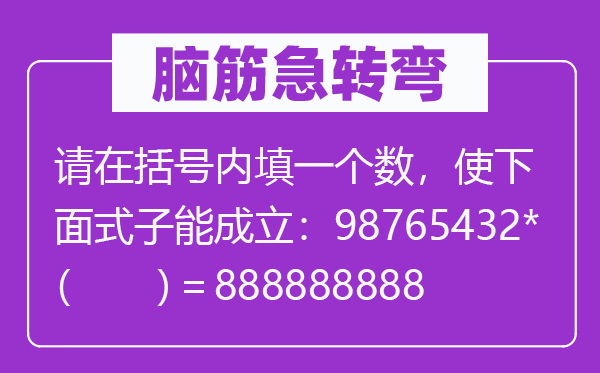 腦筋急轉彎：請在括號內填一個數，使下面式子能成立：98765432*（　　）＝888888888
