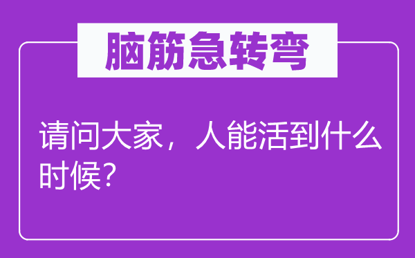 腦筋急轉彎：請問大家，人能活到什么時候？