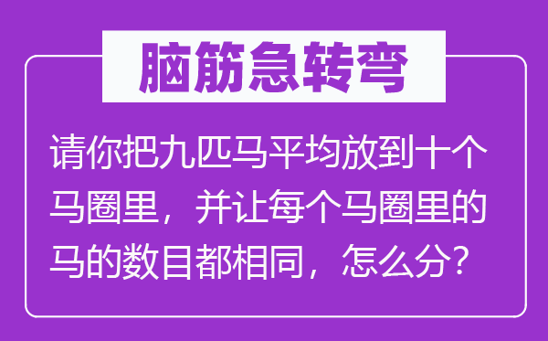 腦筋急轉彎：請你把九匹馬平均放到十個馬圈里，并讓每個馬圈里的馬的數目都相同，怎么分？