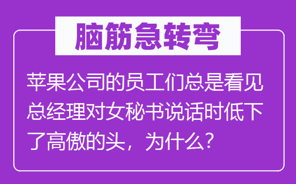 腦筋急轉彎：蘋果公司的員工們總是看見總經理對女秘書說話時低下了高傲的頭，為什么？