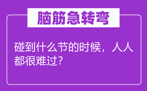 腦筋急轉(zhuǎn)彎：碰到什么節(jié)的時(shí)候，人人都很難過(guò)？