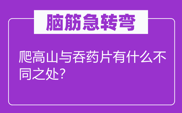 腦筋急轉(zhuǎn)彎：爬高山與吞藥片有什么不同之處？