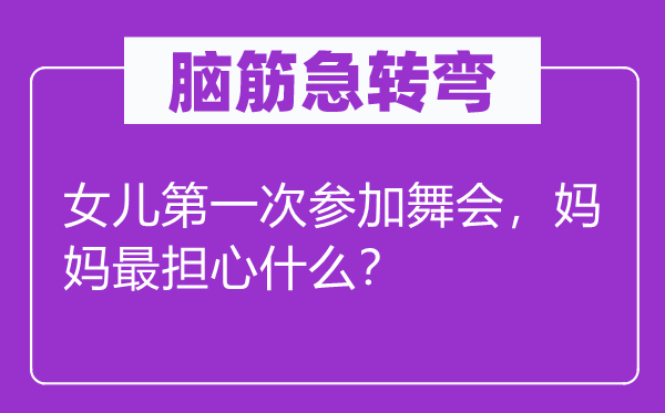 腦筋急轉彎：女兒第一次參加舞會，媽媽最擔心什么？