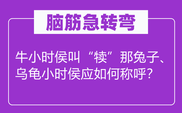 腦筋急轉(zhuǎn)彎：牛小時(shí)侯叫“犢”那兔子、烏龜小時(shí)侯應(yīng)如何稱呼？