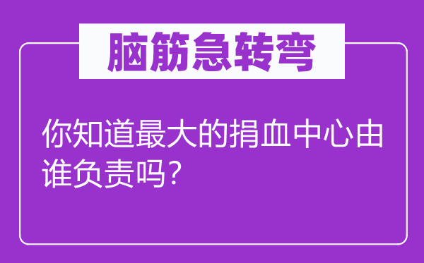 腦筋急轉彎：你知道最大的捐血中心由誰負責嗎？