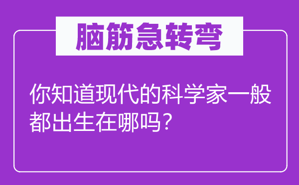 腦筋急轉(zhuǎn)彎：你知道現(xiàn)代的科學(xué)家一般都出生在哪嗎？