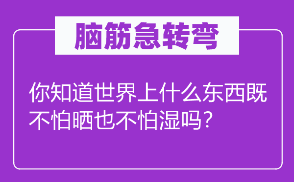 腦筋急轉彎：你知道世界上什么東西既不怕曬也不怕濕嗎？