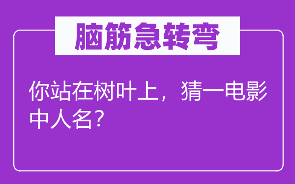 腦筋急轉(zhuǎn)彎：你站在樹(shù)葉上，猜一電影中人名？
