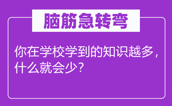 腦筋急轉彎：你在學校學到的知識越多，什么就會少？