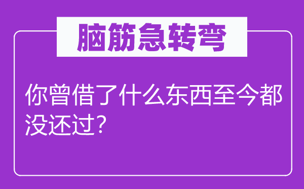 腦筋急轉(zhuǎn)彎：你曾借了什么東西至今都沒(méi)還過(guò)？