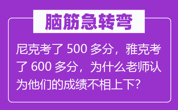 腦筋急轉彎：尼克考了500多分，雅克考了600多分，為什么老師認為他們的成績不相上下？