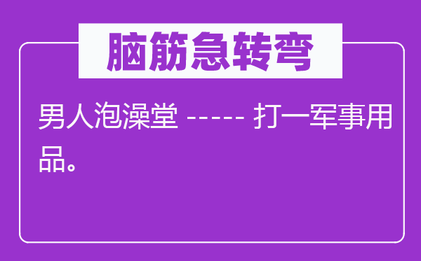 腦筋急轉彎：男人泡澡堂-----打一軍事用品。