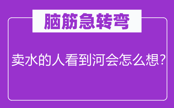 腦筋急轉(zhuǎn)彎：賣水的人看到河會怎么想？