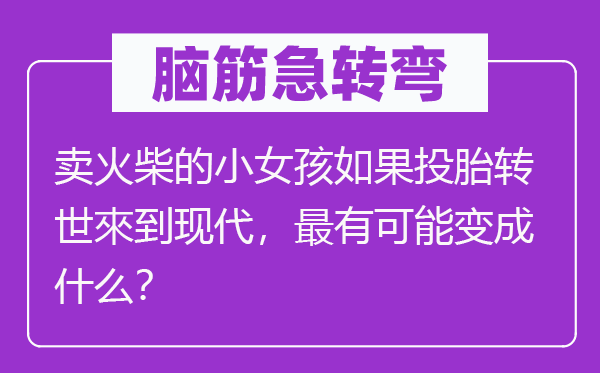 腦筋急轉彎：賣火柴的小女孩如果投胎轉世來到現代，最有可能變成什么？