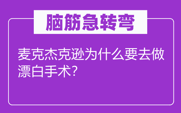 腦筋急轉彎：麥克杰克遜為什么要去做漂白手術？