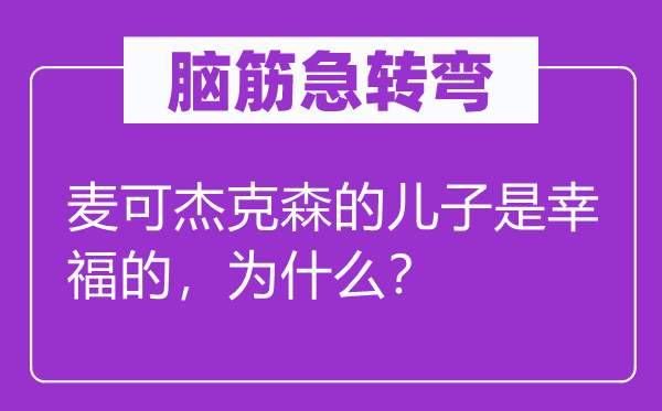 腦筋急轉彎：麥可杰克森的兒子是幸福的，為什么？