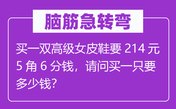 腦筋急轉(zhuǎn)彎：買一雙高級(jí)女皮鞋要214元5角6分錢，請問買一只要多少錢？