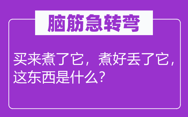 腦筋急轉(zhuǎn)彎：買來煮了它，煮好丟了它，這東西是什么？