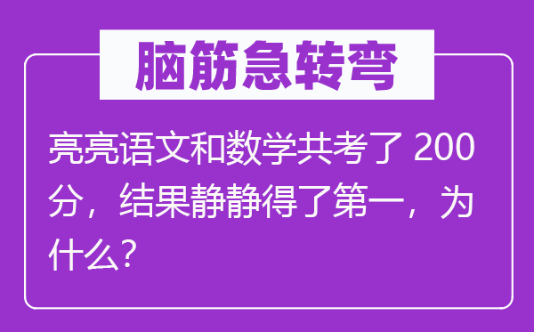 腦筋急轉(zhuǎn)彎：亮亮語(yǔ)文和數(shù)學(xué)共考了200分，結(jié)果靜靜得了第一，為什么？