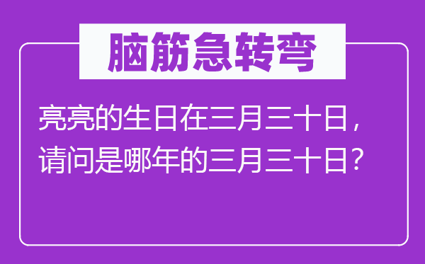 腦筋急轉(zhuǎn)彎：亮亮的生日在三月三十日，請(qǐng)問(wèn)是哪年的三月三十日？
