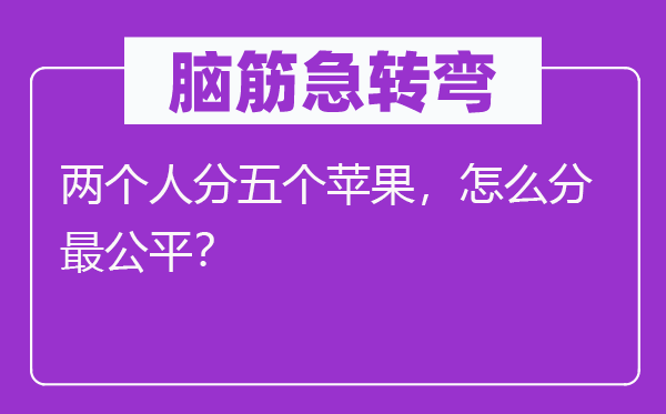 腦筋急轉彎：兩個人分五個蘋果，怎么分最公平？
