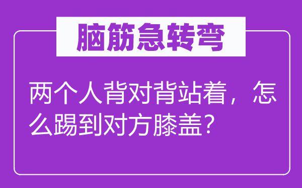 腦筋急轉(zhuǎn)彎：兩個(gè)人背對(duì)背站著，怎么踢到對(duì)方膝蓋？