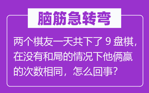 腦筋急轉彎：兩個棋友一天共下了9盤棋，在沒有和局的情況下他倆贏的次數相同，怎么回事？