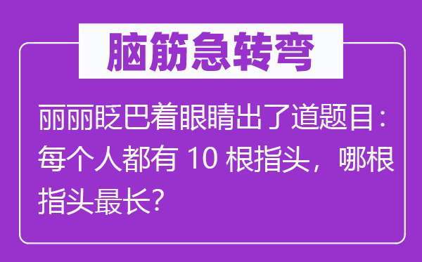 腦筋急轉(zhuǎn)彎：麗麗眨巴著眼睛出了道題目：每個(gè)人都有10根指頭，哪根指頭最長(zhǎng)？