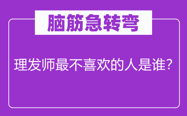 腦筋急轉(zhuǎn)彎：理發(fā)師最不喜歡的人是誰？